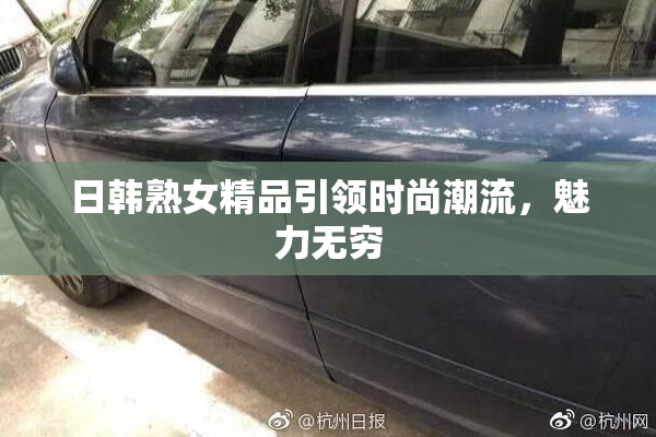 日韩熟女精品引领时尚潮流，魅力无穷