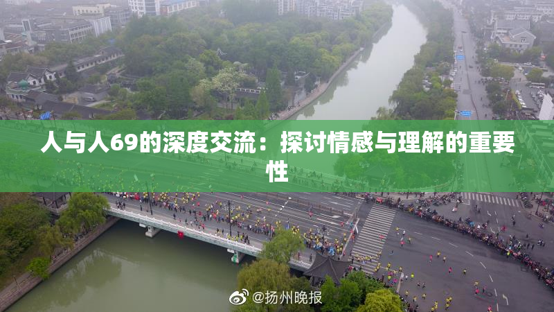人与人69的深度交流：探讨情感与理解的重要性