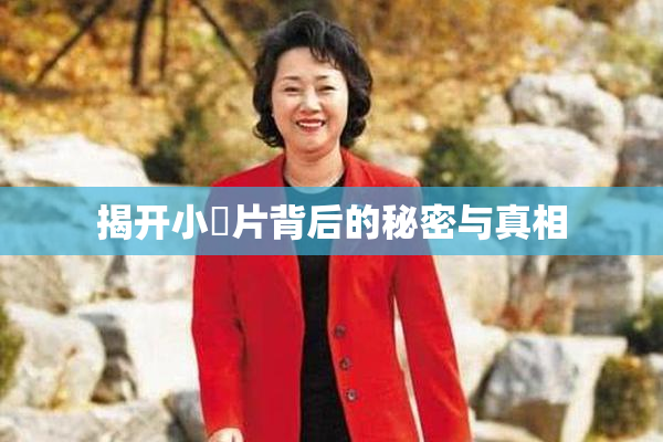 揭开小黃片背后的秘密与真相