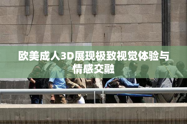 欧美成人3D展现极致视觉体验与情感交融