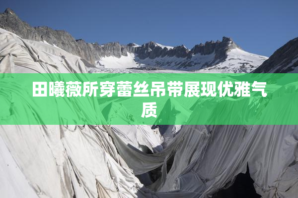 田曦薇所穿蕾丝吊带展现优雅气质