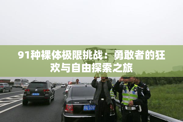 91种裸体极限挑战：勇敢者的狂欢与自由探索之旅