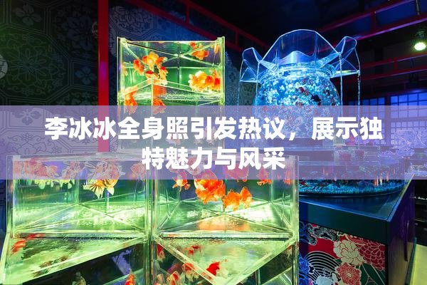 李冰冰全身照引发热议，展示独特魅力与风采