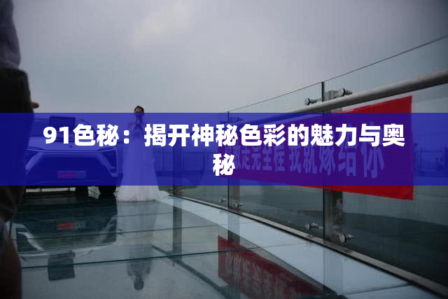 91色秘：揭开神秘色彩的魅力与奥秘