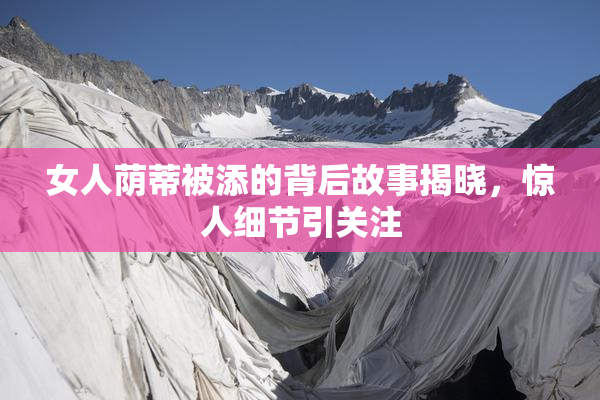 女人荫蒂被添的背后故事揭晓，惊人细节引关注