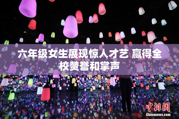 六年级女生展现惊人才艺 赢得全校赞誉和掌声