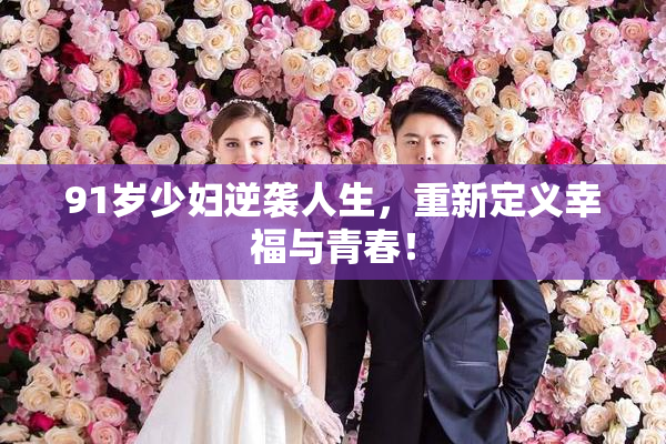 91岁少妇逆袭人生，重新定义幸福与青春！