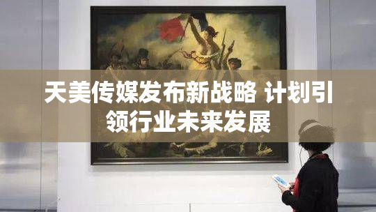 天美传媒发布新战略 计划引领行业未来发展