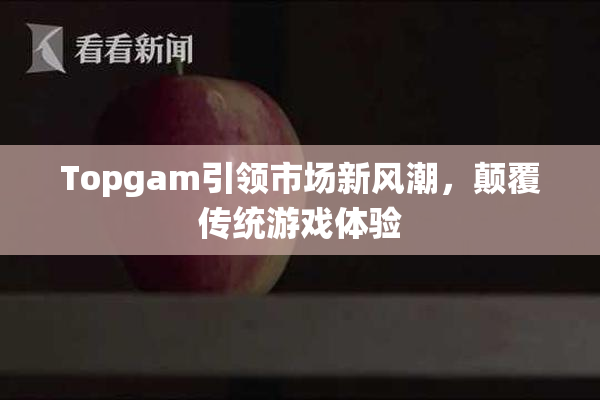 Topgam引领市场新风潮，颠覆传统游戏体验