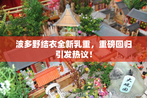 波多野结衣全新乳重，重磅回归引发热议！