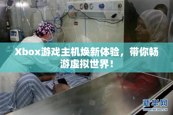 Xbox游戏主机焕新体验，带你畅游虚拟世界！