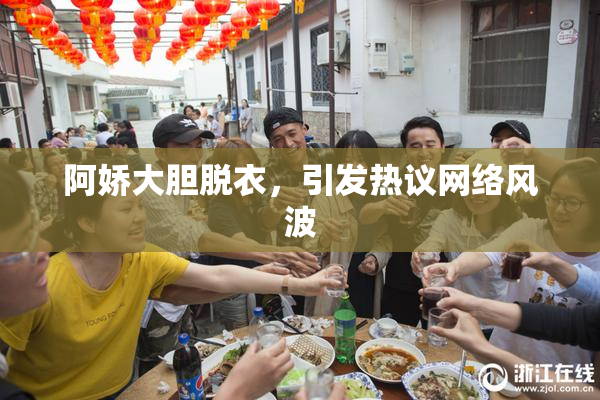 阿娇大胆脱衣，引发热议网络风波