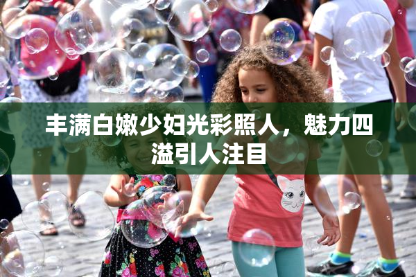 丰满白嫩少妇光彩照人，魅力四溢引人注目