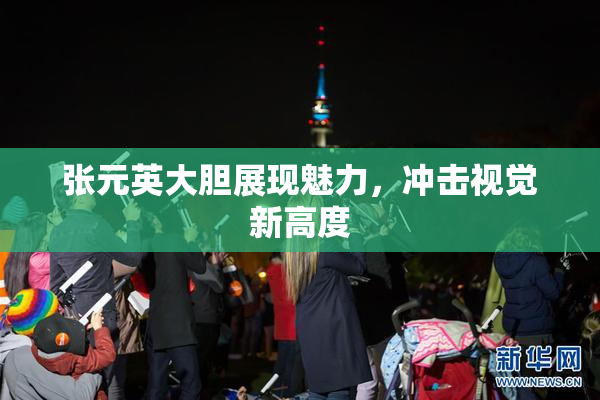 张元英大胆展现魅力，冲击视觉新高度