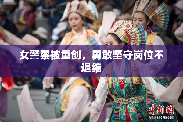 女警察被重创，勇敢坚守岗位不退缩