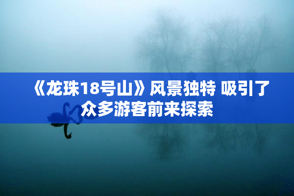 《龙珠18号山》风景独特 吸引了众多游客前来探索