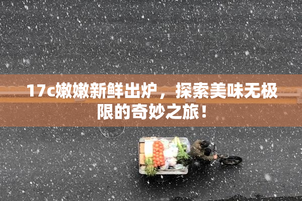 17c嫩嫩新鲜出炉，探索美味无极限的奇妙之旅！