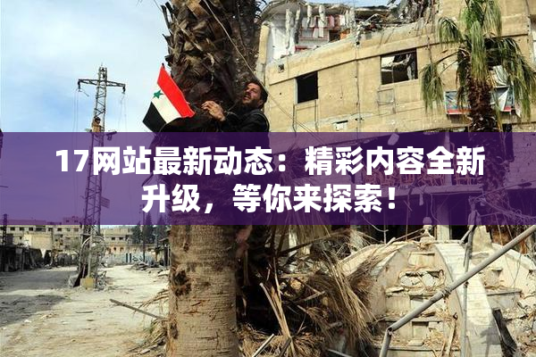 17网站最新动态：精彩内容全新升级，等你来探索！
