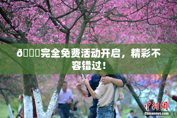 🔞完全免费活动开启，精彩不容错过！