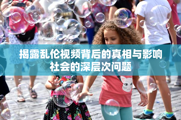 揭露乱伦视频背后的真相与影响社会的深层次问题