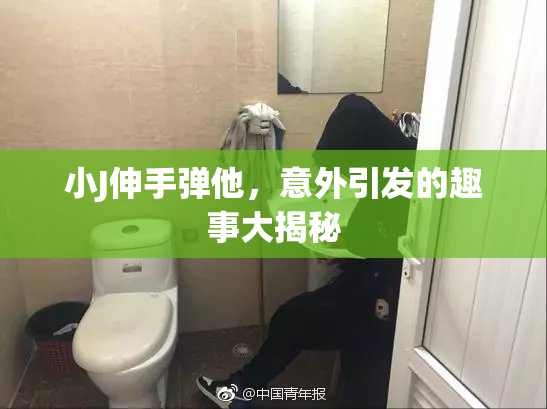 小J伸手弹他，意外引发的趣事大揭秘
