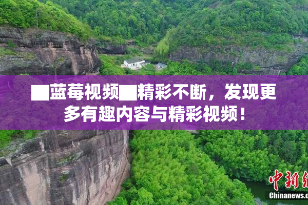 ▇蓝莓视频▇精彩不断，发现更多有趣内容与精彩视频！