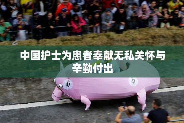 中国护士为患者奉献无私关怀与辛勤付出