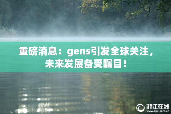 重磅消息：gens引发全球关注，未来发展备受瞩目！