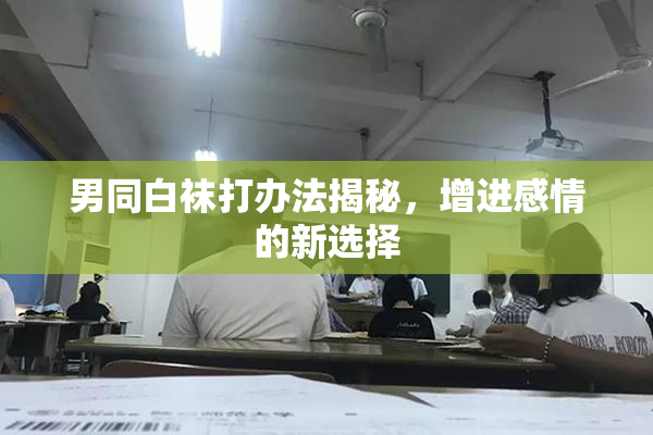 男同白袜打办法揭秘，增进感情的新选择