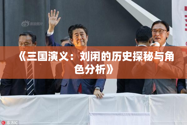 《三国演义：刘闲的历史探秘与角色分析》