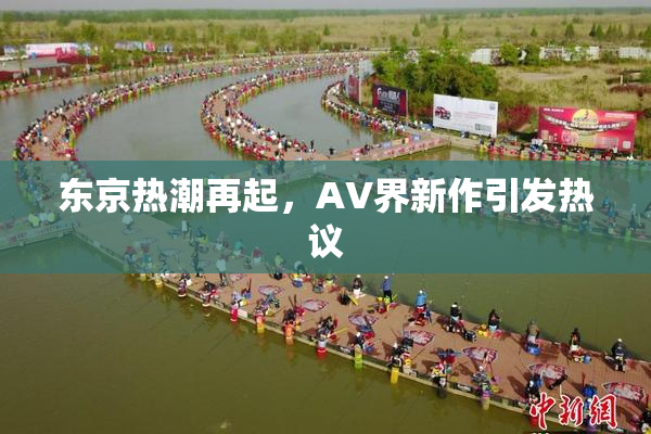 东京热潮再起，AV界新作引发热议