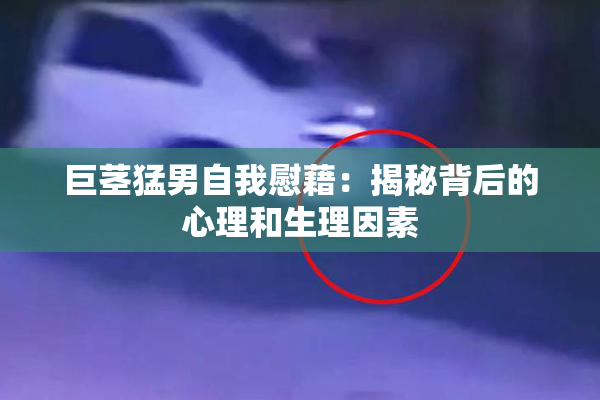 巨茎猛男自我慰藉：揭秘背后的心理和生理因素