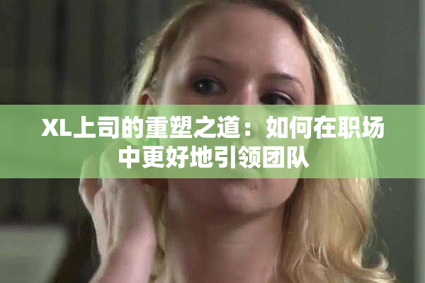 XL上司的重塑之道：如何在职场中更好地引领团队