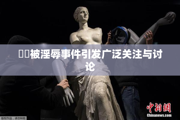 妺妺被淫辱事件引发广泛关注与讨论