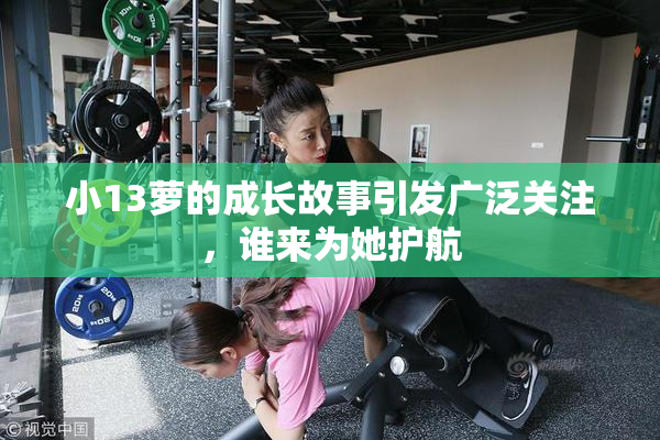 小13萝的成长故事引发广泛关注，谁来为她护航