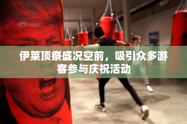 伊莱顶祭盛况空前，吸引众多游客参与庆祝活动