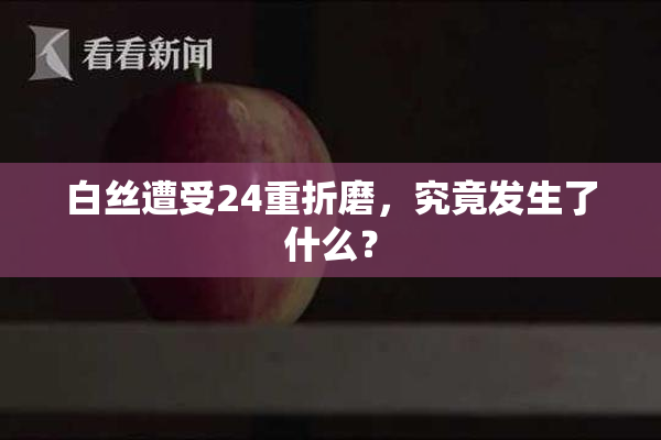 白丝遭受24重折磨，究竟发生了什么？