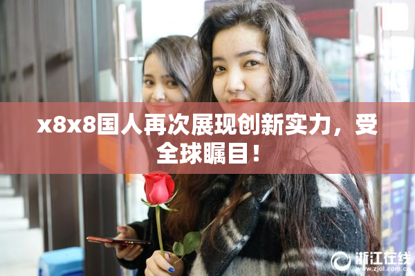 x8x8国人再次展现创新实力，受全球瞩目！