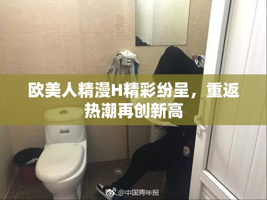 欧美人精漫H精彩纷呈，重返热潮再创新高