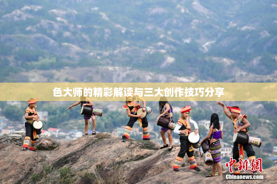 色大师的精彩解读与三大创作技巧分享