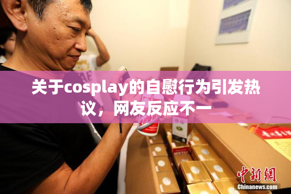 关于cosplay的自慰行为引发热议，网友反应不一