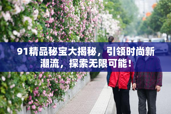91精品秘宝大揭秘，引领时尚新潮流，探索无限可能！