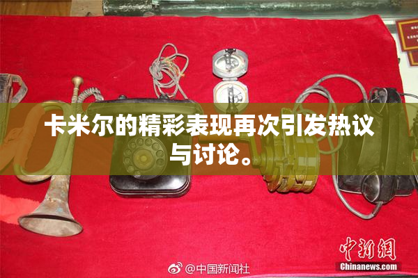 卡米尔的精彩表现再次引发热议与讨论。