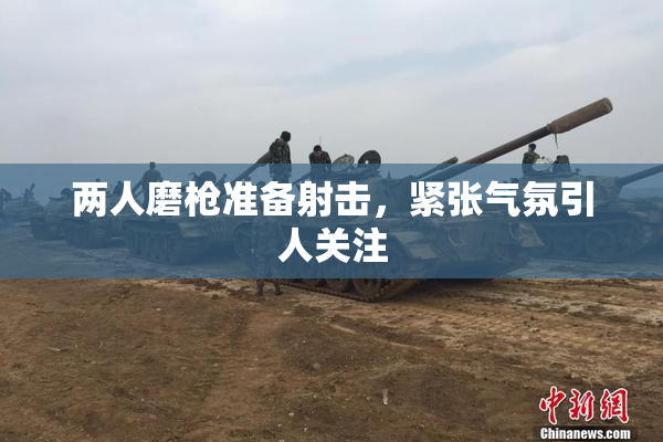 两人磨枪准备射击，紧张气氛引人关注