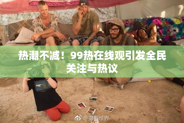 热潮不减！99热在线观引发全民关注与热议