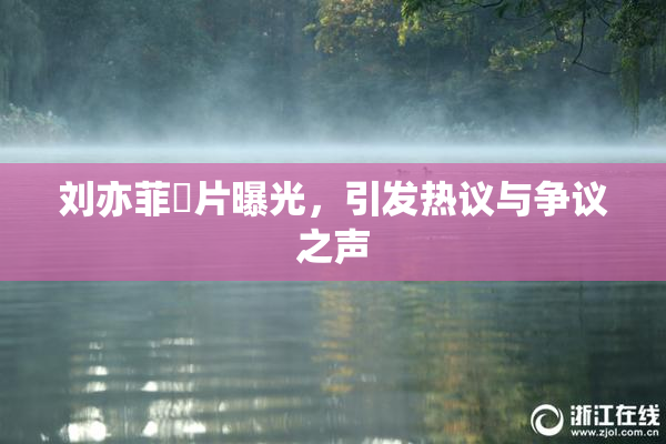 刘亦菲婬片曝光，引发热议与争议之声