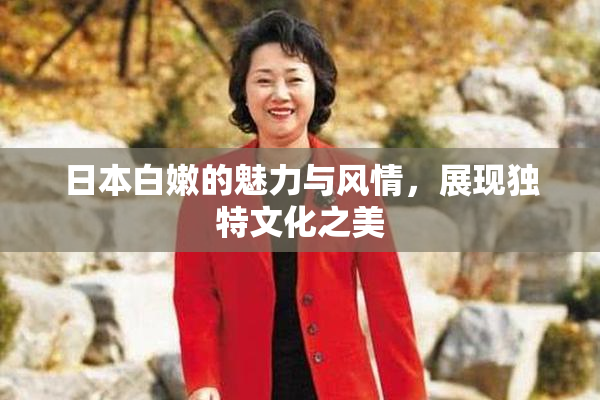 日本白嫩的魅力与风情，展现独特文化之美