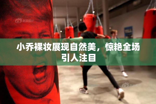 小乔裸妆展现自然美，惊艳全场引人注目