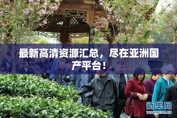最新高清资源汇总，尽在亚洲国产平台！