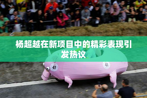 杨超越在新项目中的精彩表现引发热议